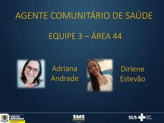 AGENTE COMUNITÁRIO DE SAÚDE
EQUIPE 3 – ÁREA 44
Dirlene
Estevão
Adriana
Andrade
 