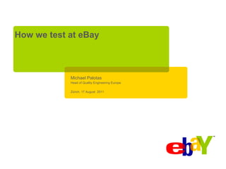 How we test at eBay



            Michael Palotas
            Head of Quality Engineering Europe

            Zürich, 17 August 2011
 