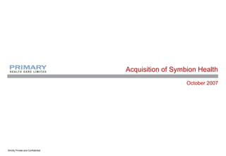 Acquisition of Symbion Health
                                                       October 2007




Strictly Private and Confidential
 