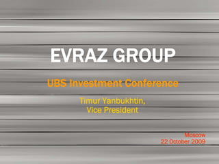 EVRAZ GROUP
UBS Investment Conference
      Timur Yanbukhtin,
        Vice President

                                  Moscow
                          22 October 2009
 