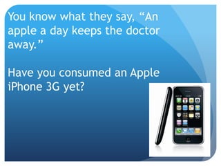 You know what they say, “An
apple a day keeps the doctor
away.”

Have you consumed an Apple
iPhone 3G yet?
 