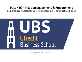  
	
  
Post	
  HBO	
  -­‐	
  Inkoopmanagement	
  &	
  Procurement	
  
Dag	
  	
  3:	
  Inkoopmanagement,	
  procurement	
  en	
  procedures	
  (college	
  5	
  en	
  6)	
  
Froukje	
  van	
  der	
  Lende	
  
	
  
 