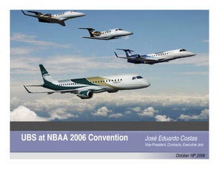 UBS at NBAA 2006 Convention
October 18th,2006
José Eduardo Costas
Vice-President, Contracts, Executive Jets
 