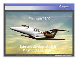Phenom™ 100




Entry into Service: mid-2008
  Price: US$ 2.85 million*
                          * Jan 2005 economic conditions
 