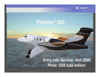 Phenom™ 300




  Entry into Service: mid-2009
    Price: US$ 6.65 million
 