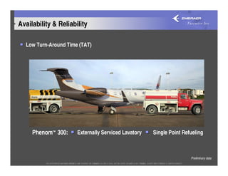 Availability & Reliability

  Low Turn-Around Time (TAT)




     Phenom™ 300:     Externally Serviced Lavatory   Single Point Refueling



                                                                     Preliminary data
 