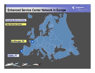 Enhanced Service Center Network in Europe

Exisiting Service Center

New Service Center




      Le Bourget, FR
                           FR



                     PT




  OGMA, PT
 