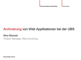 Archivierung von Web Applikationen bei der UBS
November 2013
Nino Marsolo
Präsentation
Project Manager Web Archiving
Communications & Branding
 