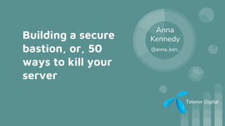 Building a secure
bastion, or, 50
ways to kill your
server
Anna
Kennedy
@anna_ken_
Telenor Digital
 