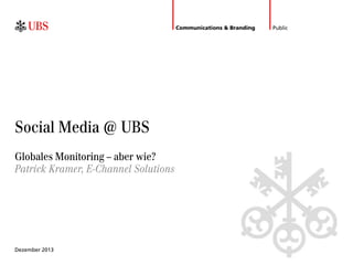 Communications & Branding

Social Media @ UBS
Globales Monitoring – aber wie?
Patrick Kramer, E-Channel Solutions

Dezember 2013

Public

 