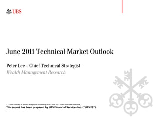 June 2011 Technical Market Outlook
Peter Lee – Chief Technical Strategist
Wealth Management Research




* Charts courtesy of Reuters Bridge and Bloomberg as of 9 June 2011 unless indicated otherwise.
This report has been prepared by UBS Financial Services Inc. (“UBS FS”).
 