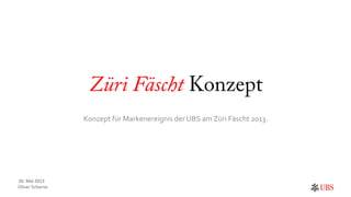 Oliver	
  Scherrer	
  
	
  
Züri Fäscht Konzept
Konzept	
  für	
  Markenereignis	
  der	
  UBS	
  am	
  Züri	
  Fäscht	
  2013.	
  
26.	
  Mai	
  2013	
  
	
  
 