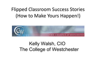 Flipped Classroom Success Stories
(How to Make Yours Happen!)
Kelly Walsh, CIO
The College of Westchester
 