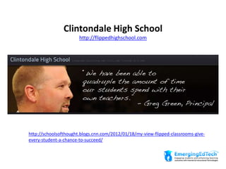 Clintondale High School
http://flippedhighschool.com
http://schoolsofthought.blogs.cnn.com/2012/01/18/my-view-flipped-classrooms-give-
every-student-a-chance-to-succeed/
 