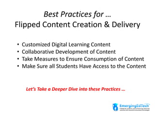 Best Practices for …
Flipped Content Creation & Delivery
• Customized Digital Learning Content
• Collaborative Development of Content
• Take Measures to Ensure Consumption of Content
• Make Sure all Students Have Access to the Content
Let’s Take a Deeper Dive into these Practices …
 