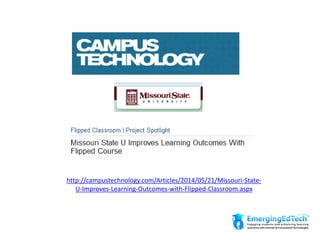 http://campustechnology.com/Articles/2014/05/21/Missouri-State-
U-Improves-Learning-Outcomes-with-Flipped-Classroom.aspx
 