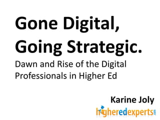 Gone Digital,
Going Strategic.
Dawn and Rise of the Digital
Professionals in Higher Ed
Karine Joly
 