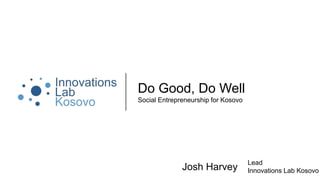 Do Good, Do Well
Social Entrepreneurship for Kosovo
Josh Harvey
Lead
Innovations Lab Kosovo
 