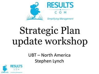 Strategic Plan
update workshop
UBT – North America
Stephen Lynch

 