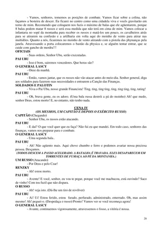 28
- Vamos, senhores, tomemos as posições de combate. Vamos ficar sobre a colina, não
façamos a besteira de descer. Eu ficarei no centro como uma cidadela viva e vocês gravitarão em
torno de mim. Recomendo que coloquem nos fuzis o máximo de balas que ele agüentarem, porque
8 balas podem matar 8 russos e será essa medida que não terá em cima de mim. Vamos colocar a
infantaria no sopé da montanha para receber os russos e matá-los um pouco, os cavalheiros atrás
para se atirarem na confusão e a artilharia em volta aqui do moinho de vento para atirar nas
multidões. Quanto a nós, ficaremos no moinho de vento atirando com a pistola das phynanças pela
janela. Atravessando a porta colocaremos o bastão da physica e, se alguém tentar entrar, que se
cuide com gancho de merdra!!!
OFICIAIS
- Suas ordens, Senhor Ubu, serão executadas.
PAI UBU
- Isso é bom, sairemos vencedores. Que horas são?
O GENERAL LASCY
- Onze da manhã.
PAI UBU
- Então, vamos jantar, que os russos não vão atacar antes do meio-dia. Senhor general, diga
aos soldados para fazerem suas necessidades e entoarem a Canção das Finanças.
SOLDADOS E PALOTIN
- Viva o Pai Ubu, nosso grande Financista! Ting, ting, ting ting, ting, ting ting, ting, tating!
PAI UBU
- Oh, brava gente, eu os adoro. (Uma bala russa destrói a pá do moinho) Ah! que medo,
senhor Deus, estou morto! E, no entanto, não tenho nada.
CCEENNAA IIVV
(OS MESMOS, UM CAPITÃO E DEPOIS O EXÉRCITO RUSSO)
CAPITÃO (Chegando)
- Senhor Ubu, os russos estão atacando.
PAI UBU
- E daí? O que você quer que eu faça? Não fui eu que mandei. Em todo caso, senhores das
finanças, vamos nos preparar para o combate.
O GENERAL LASCY
- Uma segunda bala..
PAI UBU
- Ah! Não agüento mais. Aqui chove chumbo e ferro e podemos avariar nossa preciosa
pessoa. Desçamos.
(TODOS DESCEM A PASSO ACELERADO. A BATALHA É TRAVADA. ELES DESAPARECEM EM
TORRENTES DE FUMAÇA AO PÉ DA MONTANHA.)
UM RUSSO (Atacando)
- Por Deus e pelo Czar!
RENZKY
- Ah! estou morto.
PAI UBU
- Avente! E você, senhor, eu vou te pegar, porque você me machucou, está ouvindo? Saco
de vinho! Com teu fuzil que não dispara.
O RUSSO
- Ah! veja isto. (Dá-lhe um tiro de revólver)
PAI UBU
- Ai! Ui! Estou ferido, estou furado, perfurado, administrado, enterrado. Oh, mas assim
mesmo! Ah! peguei-o. (Despedaça o russo) Pronto! Vamos ver se você recomeça agora!
O GENERAL LASCY
- Avante, continuemos vigorosamente, atravessemos o fosso, a vitória é nossa.
 