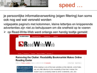 je persoonlijke informatieverwerking (eigen filtering) kan soms ook nog wel wat versneld worden  volgepakte pagina's met kolommen, kleine lettertjes en knipperende advertenties zijn niet zo behulpzaam om die snelheid op te voeren op Read-Write-Web werd onlangs een handig tooltje gemeld: speed … 