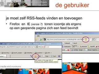 je moet zelf RSS-feeds vinden en toevoegen Firefox  en  IE  (versie 7)   tonen icoontje als ergens op een geopende pagina zich een feed bevindt de gebruiker 