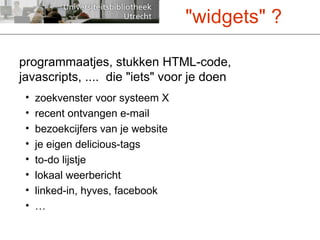 programmaatjes, stukken HTML-code, javascripts, ....  die "iets" voor je doen zoekvenster voor systeem X recent ontvangen e-mail bezoekcijfers van je website je eigen delicious-tags to-do lijstje lokaal weerbericht linked-in, hyves, facebook … "widgets" ? 