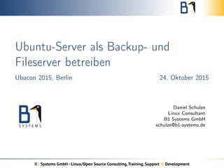 Ubuntu-Server als Backup- und
Fileserver betreiben
Ubucon 2015, Berlin 24. Oktober 2015
Daniel Schulze
Linux Consultant
B1 Systems GmbH
schulze@b1-systems.de
B1 Systems GmbH - Linux/Open Source Consulting,Training, Support & Development
 