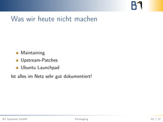 Was wir heute nicht machen
Maintaining
Upstream-Patches
Ubuntu Launchpad
Ist alles im Netz sehr gut dokumentiert!
B1 Systems GmbH Packaging 10 / 17
 