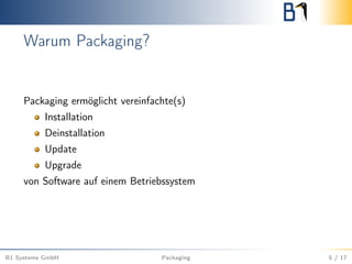Warum Packaging?
Packaging ermöglicht vereinfachte(s)
Installation
Deinstallation
Update
Upgrade
von Software auf einem Betriebssystem
B1 Systems GmbH Packaging 5 / 17
 