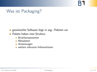 Was ist Packaging?
gewünschte Software liegt in sog. Paketen vor
Pakete haben eine Struktur
Binärkomponenten
Metadaten
Anweisungen
weitere relevante Informationen
B1 Systems GmbH Packaging 6 / 17
 