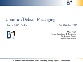 Ubuntu-/Debian-Packaging
Ubucon 2015, Berlin 24. Oktober 2015
Marc Knoll
Linux Consultant & Developer
B1 Systems GmbH
knoll@b1-systems.de
B1 Systems GmbH - Linux/Open Source Consulting,Training, Support & Development
 
