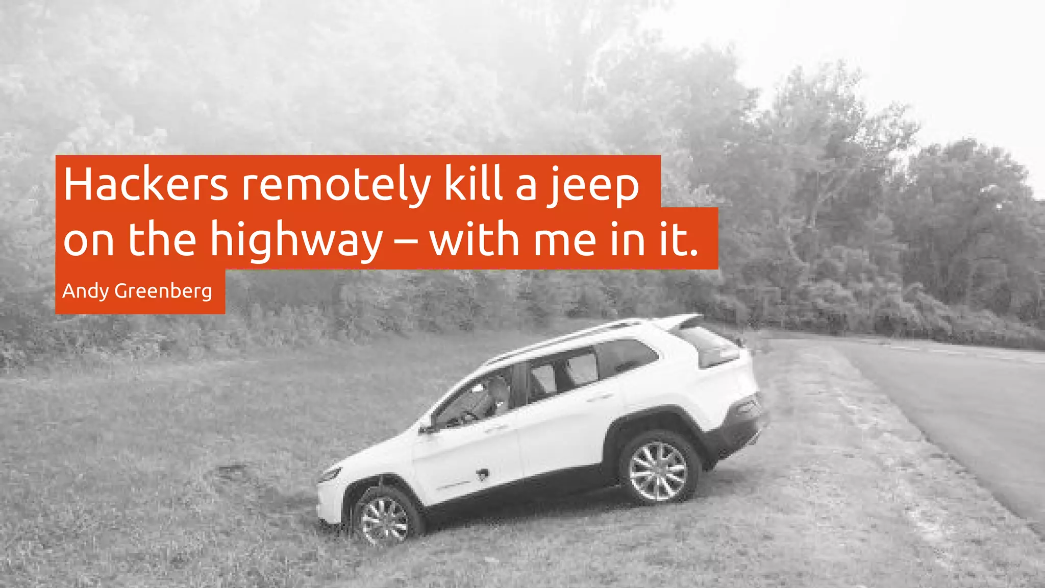 Hackers remotely kill a jeep
on the highway – with me in it.
Andy Greenberg
 