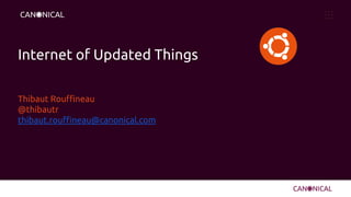 Internet of Updated Things
Thibaut Rouffineau
@thibautr
thibaut.rouffineau@canonical.com
 