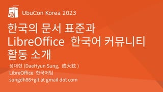 UbuCon Korea 2023
한국의 문서 표준과
LibreOffice 한국어 커뮤니티
활동 소개
성대현 (DaeHyun Sung, 成大鉉 )
LibreOffice 한국어팀
sungdh86+git at gmail dot com
 