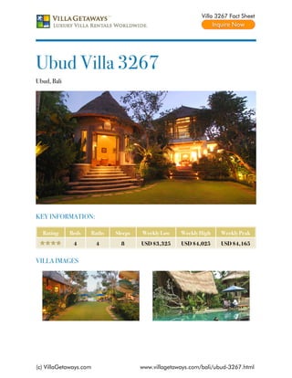 Villa 3267 Fact Sheet




Ubud Villa 3267
Ubud, Bali




KEY INFORMATION:

  Rating     Beds   Baths   Sleeps   Weekly Low    Weekly High    Weekly Peak
              4         4     8      USD $3,325    USD $4,025     USD $4,165


VILLA IMAGES




(c) VillaGetaways.com                www.villagetaways.com/bali/ubud-3267.html
 