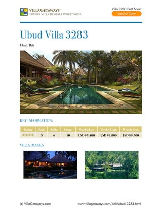 Villa 3283 Fact Sheet




Ubud Villa 3283
Ubud, Bali




KEY INFORMATION:

  Rating     Beds   Baths   Sleeps   Weekly Low    Weekly High    Weekly Peak
              5         6    10      USD $8,400    USD $9,800     USD $9,800


VILLA IMAGES




(c) VillaGetaways.com                www.villagetaways.com/bali/ubud-3283.html
 