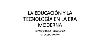 LA EDUCACIÓN Y LA
TECNOLOGÍA EN LA ERA
MODERNA
IMPACTO DE LA TECNOLOGÍA
EN LA EDUCACIÓN
 