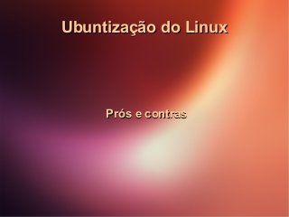 Ubuntização do Linux

Prós e contras

 