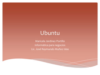 Ubuntu
    Maricela Jardínez Portillo
   Informática para negocios
Lic. José Raymundo Muñoz Islas
 