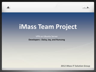 iMass Team Project
        VPN on Ubuntu Server
  Developers : Daisy, Jay, and Runcong




                                  2012 iMass IT Solution Group
 