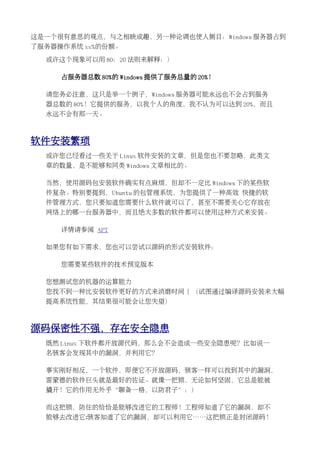 这是一个很有意思的观点，与之相映成趣，另一种论调也使人侧目：Windows 服务器占到
了服务器操作系统 xx%的份额。

  或许这个现象可以用 80：20 法则来解释：）

     占服务器总数 80%的 Windows 提供了服务总量的 20%！

  请您务必注意，这只是举一个例子，Windows 服务器可能永远也不会占到服务
  器总数的 80%！它提供的服务，以我个人的角度，我不认为可以达到 20%，而且
  永远不会有那一天。



软件安装繁琐
  或许您已经看过一些关于 Linux 软件安装的文章，但是您也不要忽略，此类文
  章的数量，是不能够和同类 Windows 文章相比的。

  当然，使用源码包安装软件确实有点麻烦，但却不一定比 Windows 下的某些软
  件复杂。特别要提到，Ubuntu 的包管理系统，为您提供了一种高效 快捷的软
  件管理方式，您只要知道您需要什么软件就可以了，甚至不需要关心它存放在
  网络上的哪一台服务器中，而且绝大多数的软件都可以使用这种方式来安装。

     详情请参阅 APT

  如果您有如下需求，您也可以尝试以源码的形式安装软件：

     您需要某些软件的技术预览版本

  您想测试您的机器的运算能力
  您找不到一种比安装软件更好的方式来消磨时间 | （试图通过编译源码安装来大幅
  提高系统性能，其结果很可能会让您失望）



源码保密性不强，存在安全隐患
  既然 Linux 下软件都开放源代码，那么会不会造成一些安全隐患呢？比如说一
  名骇客会发现其中的漏洞，并利用它？

  事实刚好相反，一个软件，即便它不开放源码，骇客一样可以找到其中的漏洞，
  雷蒙德的软件巨头就是最好的佐证。就像一把锁，无论如何坚固，它总是能被
  撬开！它的作用无外乎“聊备一格，以防君子”：）

  而这把锁，防住的恰恰是能够改进它的工程师！工程师知道了它的漏洞，却不
  能够去改进它;骇客知道了它的漏洞，却可以利用它……这把锁正是封闭源码！
 