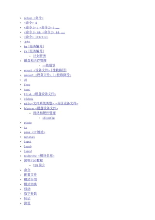 •   nohup <命令>
•   <命令> &
•   <命令 1> ; <命令 2> ; ......
•   <命令 1> && <命令 2> && ......
•   <命令> <Ctrl+z>
•   jobs
•   bg [任务编号]
•   fg [任务编号]
         •   计划任务
•   磁盘和内存管理
               •   一些细节
•   mount <设备文件> [挂载路径]
•   umount <设备文件> | <挂载路径>
•   df
•   free
•   sync
•   fdisk <磁盘设备文件>
•   cfdisk
•   mkfs.<文件系统类型> <分区设备文件>
•   hdparm <磁盘设备文件>
         •   网络和硬件管理
               •   ifconfig
•   route
•   ip
•   ping <IP 地址>
•   netstat
•   lspci
•   lsusb
•   lsmod
•   modprobe <模块名称>
•   简明 VIM 教程
         •   VIM 简介
•   命令
•   配置文件
•   模式介绍
•   模式切换
•   移动
•   数字参数
•   标记
•   浏览
 