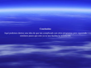 Conclusión: Aquí podemos darnos una idea de que tan complicado son otros programas pero siguiendo similares pasos que esto ya se nos facilita la instalación. 