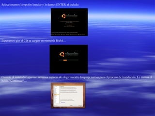 Seleccionamos la opción Instalar y le damos ENTER al teclado.  Esperamos que el CD se cargue en memoria RAM…  Cuando el instalador aparece, seremos capaces de elegir nuestro lenguaje nativo para el proceso de instalación. Le damos el botón "Continuar"…  