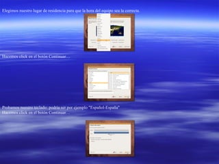 Elegimos nuestro lugar de residencia para que la hora del equipo sea la correcta.  Hacemos click en el botón Continuar…  Probamos nuestro teclado: podría ser por ejemplo "Español-España"  Hacemos click en el botón Continuar…  