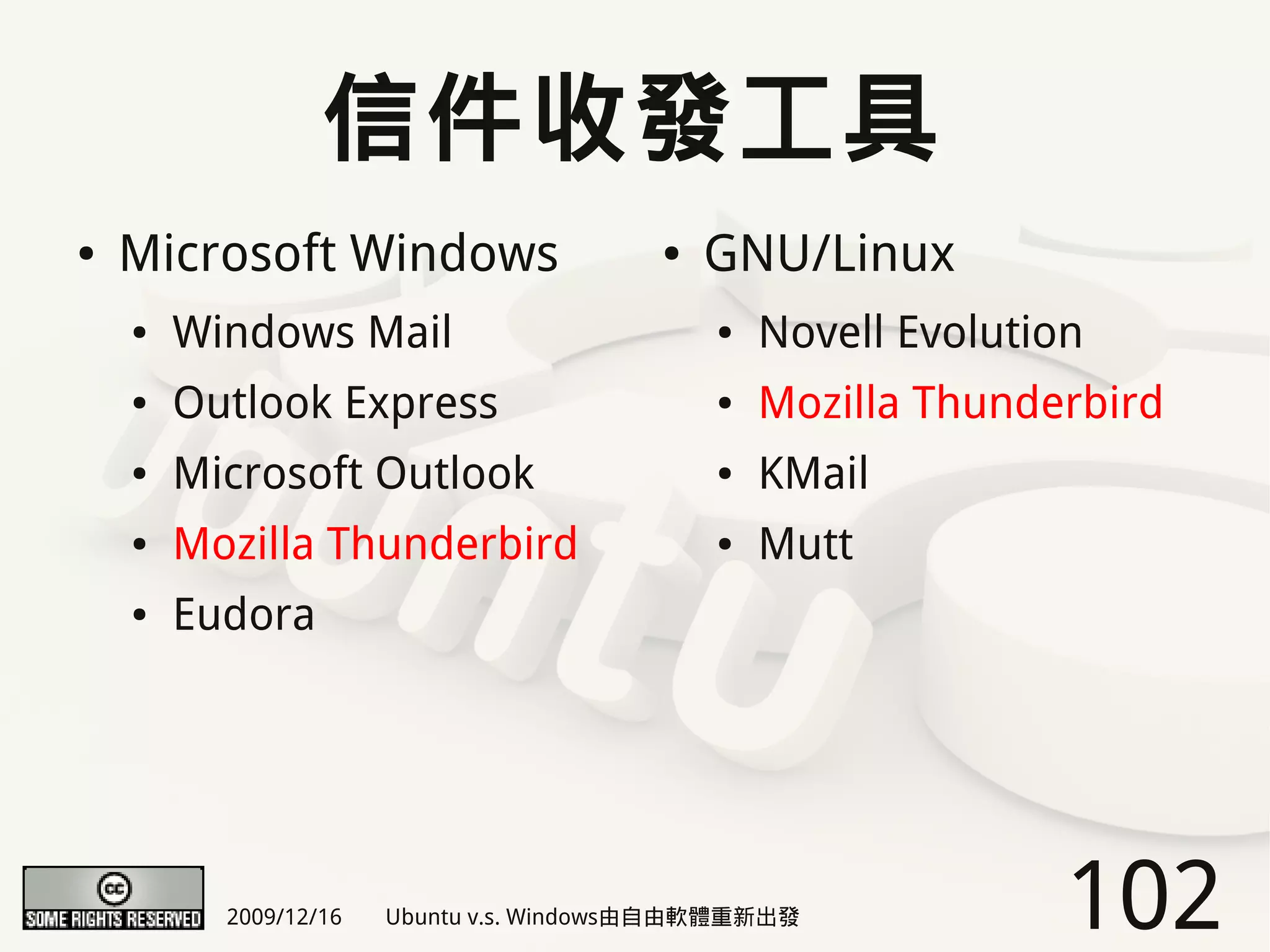 信件收發工具
●   Microsoft Windows                    ●   GNU/Linux
    ●   Windows Mail                         ●   Novell Evolution
    ●   Outlook Express                      ●   Mozilla Thunderbird
    ●   Microsoft Outlook                    ●   KMail
    ●   Mozilla Thunderbird                  ●   Mutt
    ●   Eudora




          2009/12/16   Ubuntu v.s. Windows由自由軟體重新出發             102
 