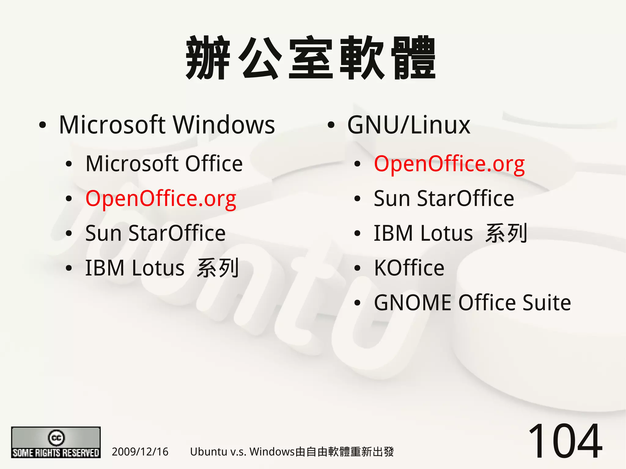 辦公室軟體
●   Microsoft Windows                    ●   GNU/Linux
    ●   Microsoft Office                     ●   OpenOffice.org
    ●   OpenOffice.org                       ●   Sun StarOffice
    ●   Sun StarOffice                       ●   IBM Lotus 系列
    ●   IBM Lotus 系列                         ●   KOffice
                                             ●   GNOME Office Suite




          2009/12/16   Ubuntu v.s. Windows由自由軟體重新出發               104
 