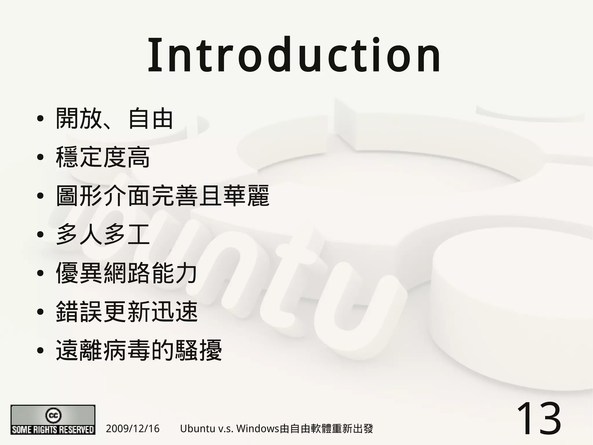 Introduction
●   開放、自由
●   穩定度高
●   圖形介面完善且華麗
●   多人多工
●   優異網路能力
●   錯誤更新迅速
●   遠離病毒的騷擾


      2009/12/16   Ubuntu v.s. Windows由自由軟體重新出發   13
 