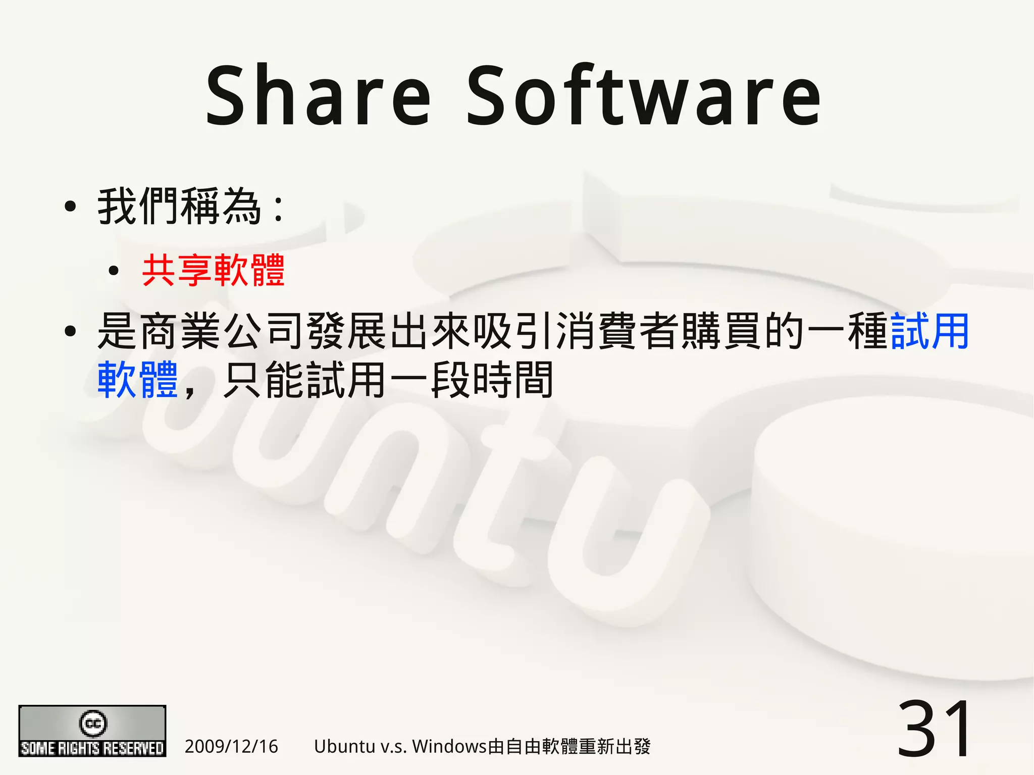 Share Software
●   我們稱為 :
    ●   共享軟體
●   是商業公司發展出來吸引消費者購買的一種試用
    軟體，只能試用一段時間




         2009/12/16   Ubuntu v.s. Windows由自由軟體重新出發   31
 